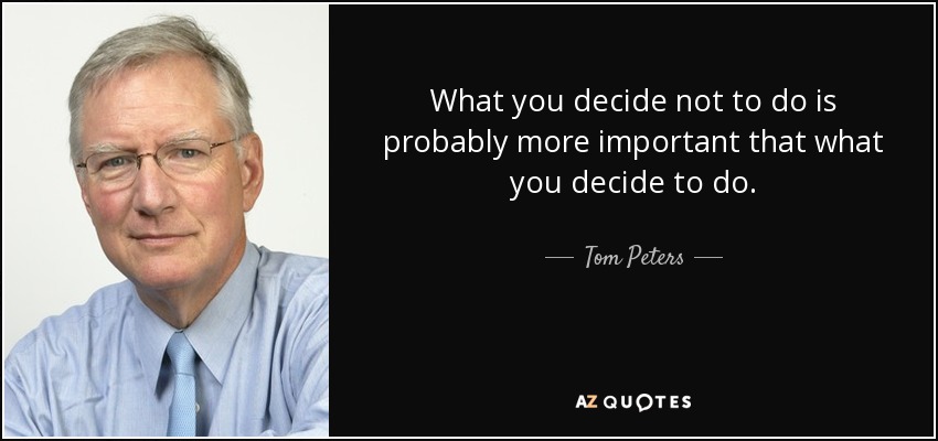 What you decide not to do is probably more important that what you decide to do. - Tom Peters