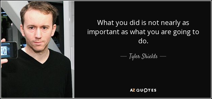 What you did is not nearly as important as what you are going to do. - Tyler Shields