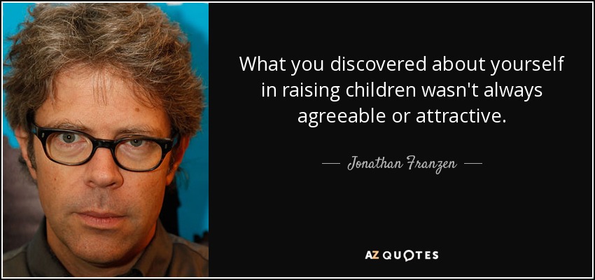 What you discovered about yourself in raising children wasn't always agreeable or attractive. - Jonathan Franzen