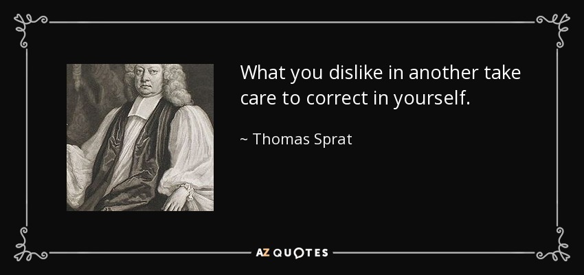 What you dislike in another take care to correct in yourself. - Thomas Sprat