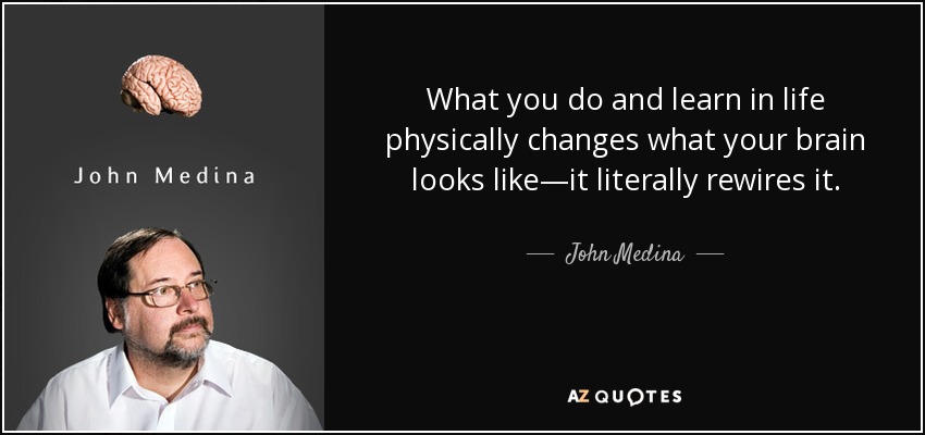 What you do and learn in life physically changes what your brain looks like—it literally rewires it. - John Medina