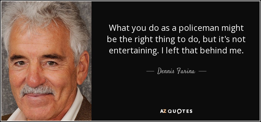 What you do as a policeman might be the right thing to do, but it's not entertaining. I left that behind me. - Dennis Farina