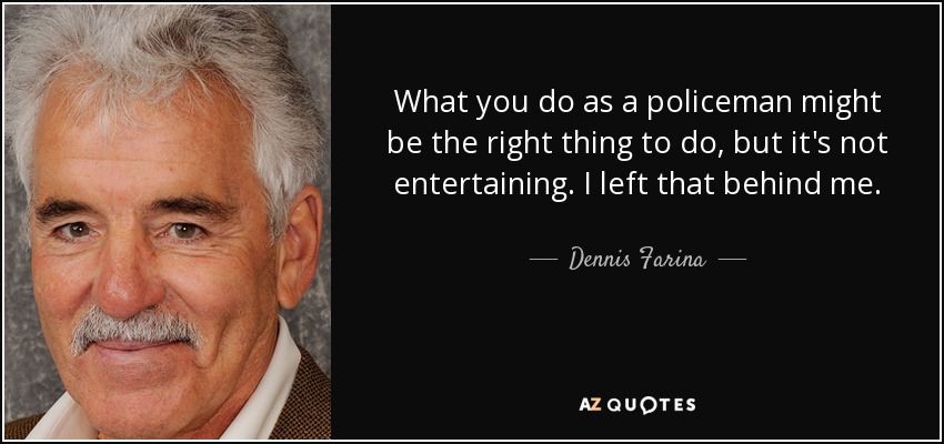 What you do as a policeman might be the right thing to do, but it's not entertaining. I left that behind me. - Dennis Farina