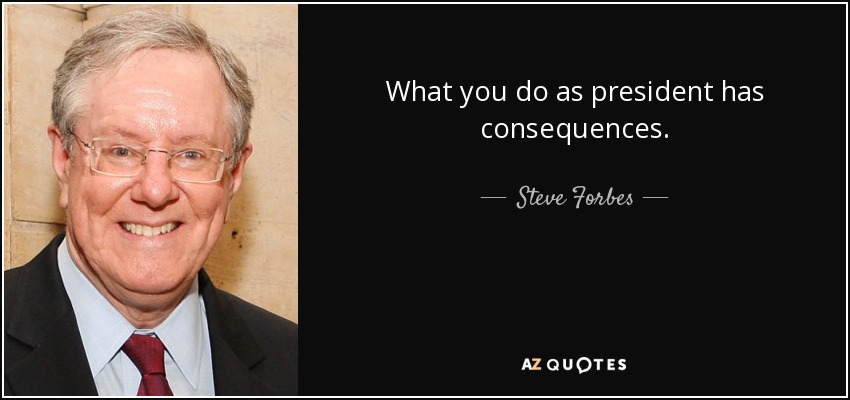 What you do as president has consequences. - Steve Forbes