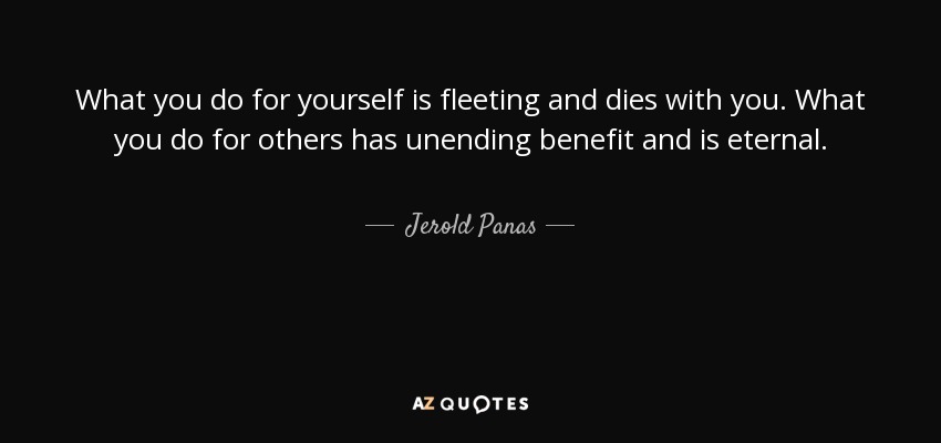 What you do for yourself is fleeting and dies with you. What you do for others has unending benefit and is eternal. - Jerold Panas
