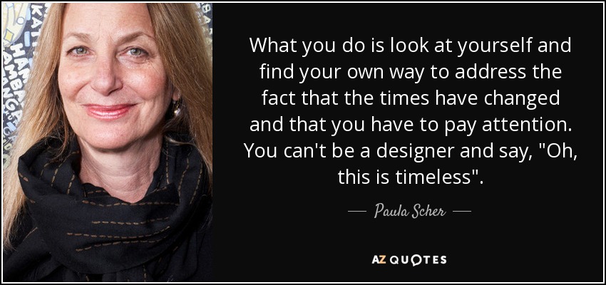 What you do is look at yourself and find your own way to address the fact that the times have changed and that you have to pay attention. You can't be a designer and say, 