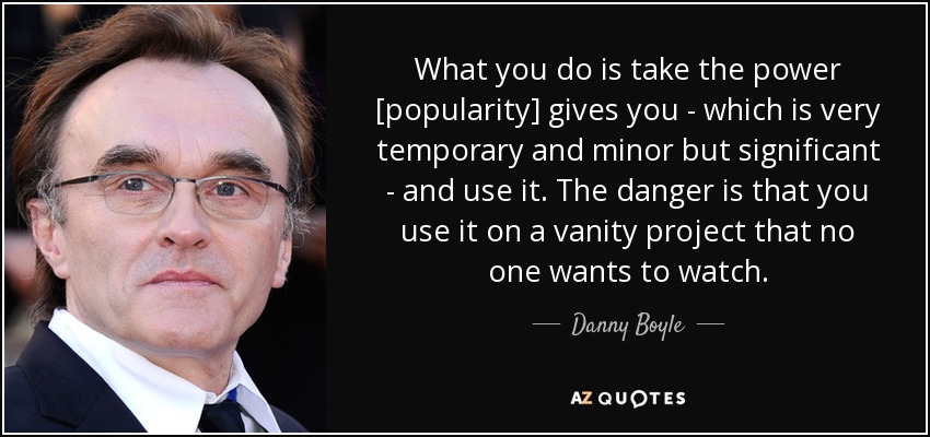 What you do is take the power [popularity] gives you - which is very temporary and minor but significant - and use it. The danger is that you use it on a vanity project that no one wants to watch. - Danny Boyle
