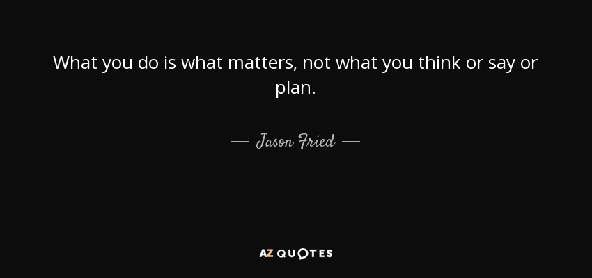 What you do is what matters, not what you think or say or plan. - Jason Fried