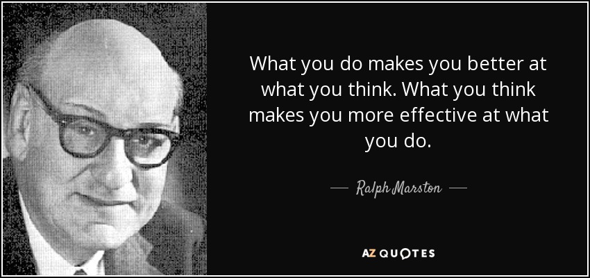 What you do makes you better at what you think. What you think makes you more effective at what you do. - Ralph Marston