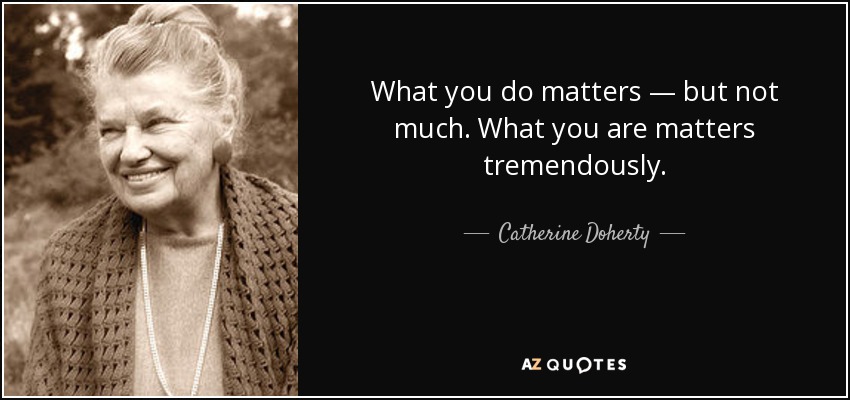 What you do matters — but not much. What you are matters tremendously. - Catherine Doherty