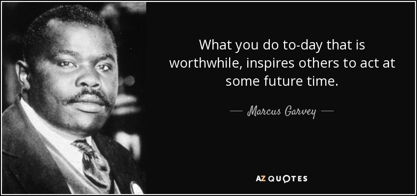 What you do to-day that is worthwhile, inspires others to act at some future time. - Marcus Garvey