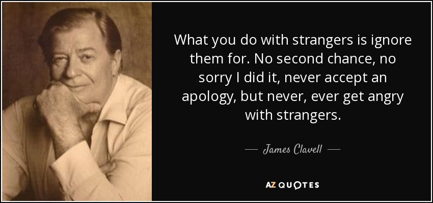 What you do with strangers is ignore them for. No second chance, no sorry I did it, never accept an apology, but never, ever get angry with strangers. - James Clavell