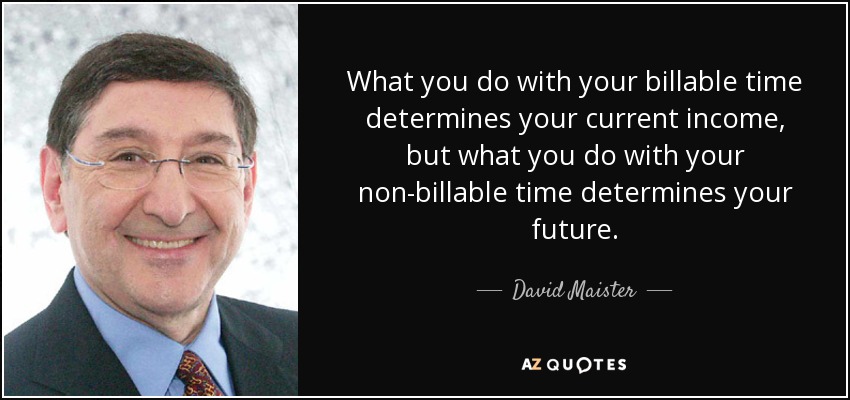 What you do with your billable time determines your current income, but what you do with your non-billable time determines your future. - David Maister