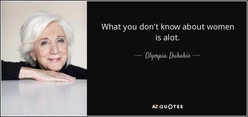 What you don't know about women is alot. - Olympia Dukakis