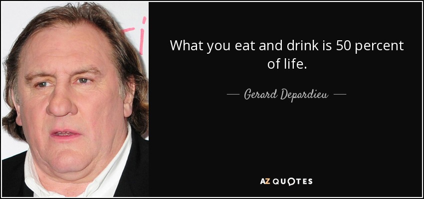 What you eat and drink is 50 percent of life. - Gerard Depardieu