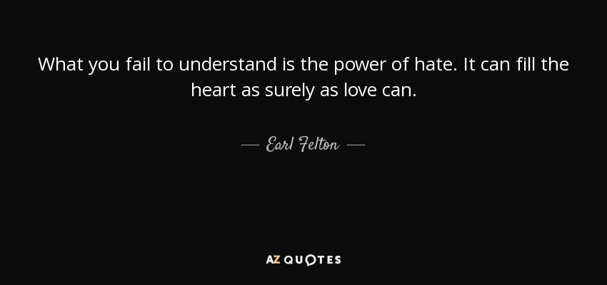 What you fail to understand is the power of hate. It can fill the heart as surely as love can. - Earl Felton