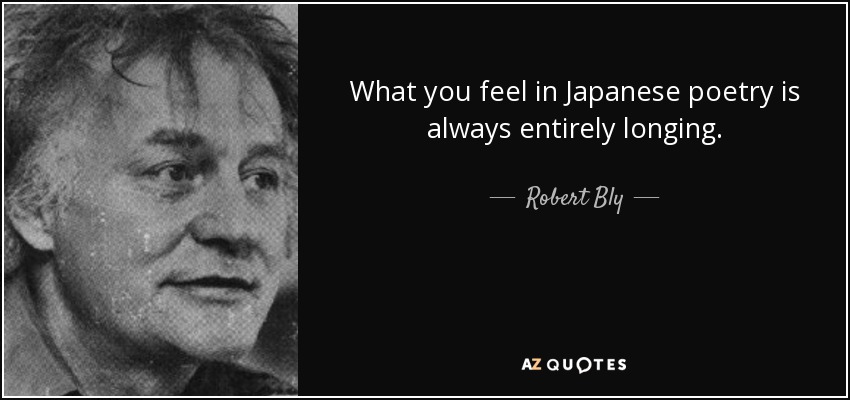 What you feel in Japanese poetry is always entirely longing. - Robert Bly
