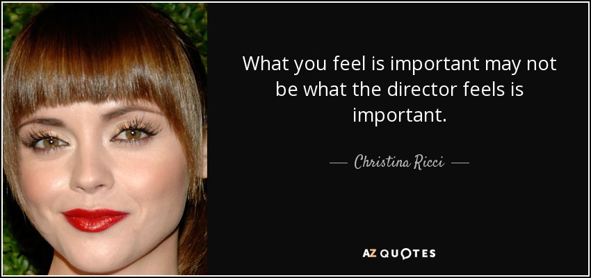 What you feel is important may not be what the director feels is important. - Christina Ricci