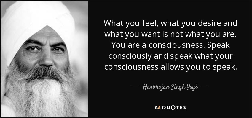 What you feel, what you desire and what you want is not what you are. You are a consciousness. Speak consciously and speak what your consciousness allows you to speak. - Harbhajan Singh Yogi