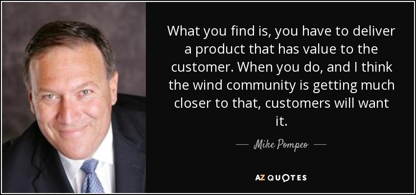 What you find is, you have to deliver a product that has value to the customer. When you do, and I think the wind community is getting much closer to that, customers will want it. - Mike Pompeo
