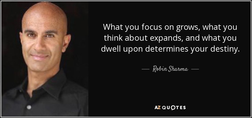 What you focus on grows, what you think about expands, and what you dwell upon determines your destiny. - Robin Sharma