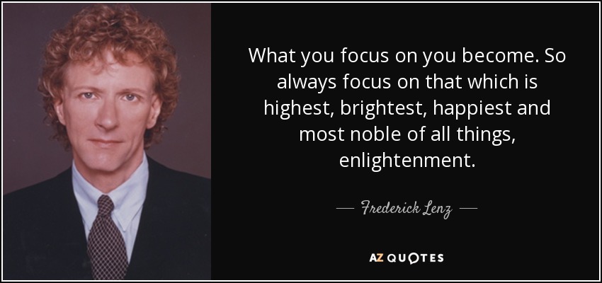 What you focus on you become. So always focus on that which is highest, brightest, happiest and most noble of all things, enlightenment. - Frederick Lenz