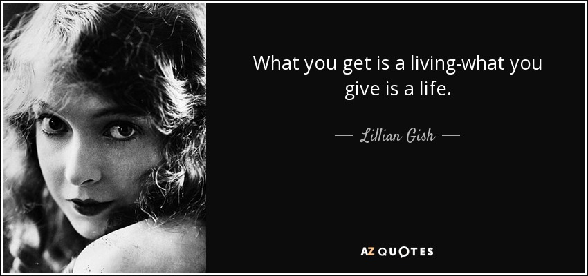 What you get is a living-what you give is a life. - Lillian Gish