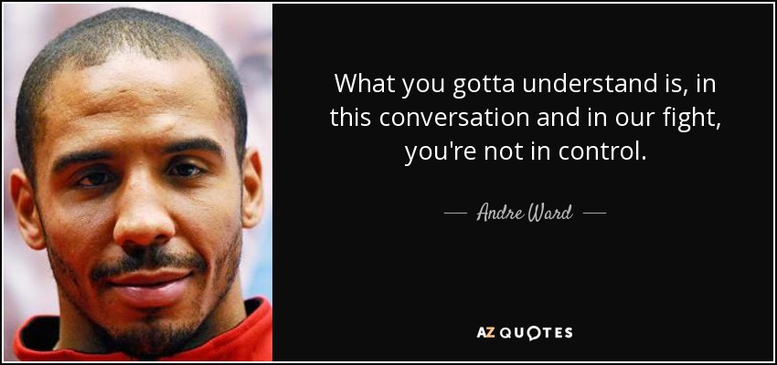 What you gotta understand is, in this conversation and in our fight, you're not in control. - Andre Ward
