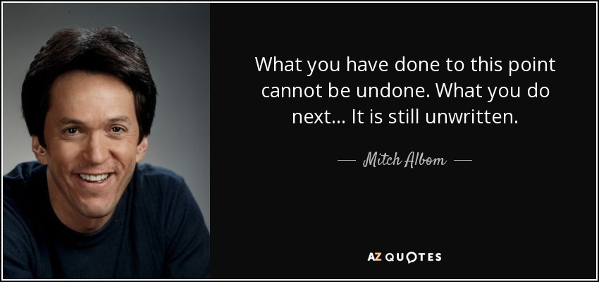 What you have done to this point cannot be undone. What you do next... It is still unwritten. - Mitch Albom