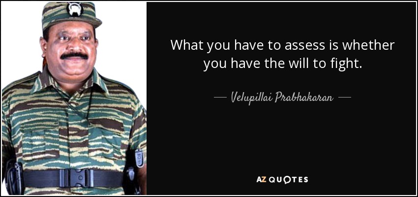 What you have to assess is whether you have the will to fight. - Velupillai Prabhakaran