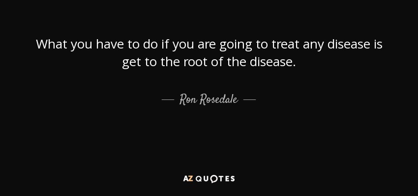What you have to do if you are going to treat any disease is get to the root of the disease. - Ron Rosedale