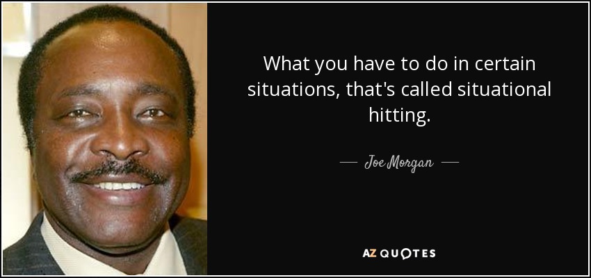 What you have to do in certain situations, that's called situational hitting. - Joe Morgan