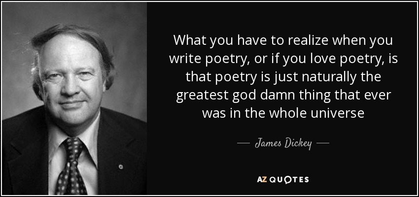 What you have to realize when you write poetry, or if you love poetry, is that poetry is just naturally the greatest god damn thing that ever was in the whole universe - James Dickey