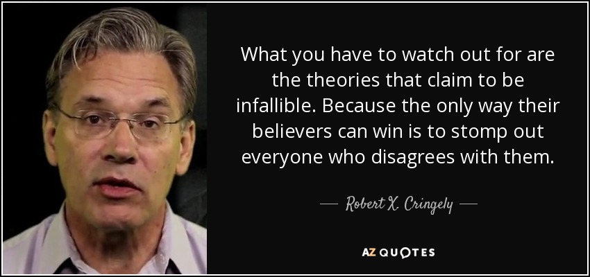 What you have to watch out for are the theories that claim to be infallible. Because the only way their believers can win is to stomp out everyone who disagrees with them. - Robert X. Cringely