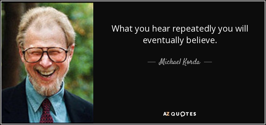 What you hear repeatedly you will eventually believe. - Michael Korda