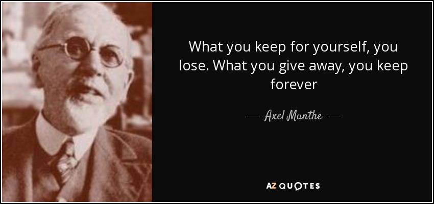 What you keep for yourself, you lose. What you give away, you keep forever - Axel Munthe