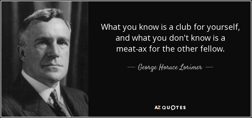 What you know is a club for yourself, and what you don't know is a meat-ax for the other fellow. - George Horace Lorimer