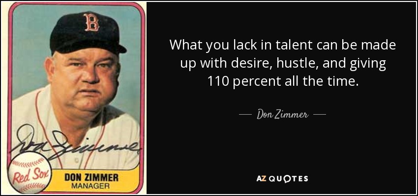 What you lack in talent can be made up with desire, hustle, and giving 110 percent all the time. - Don Zimmer