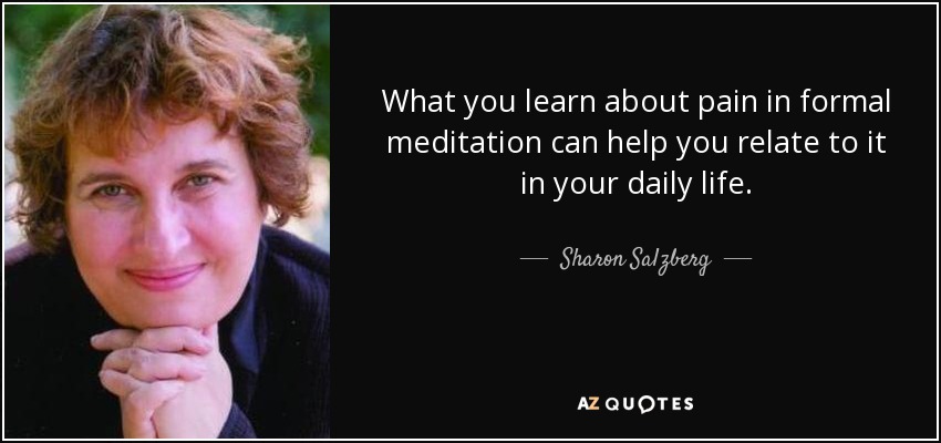What you learn about pain in formal meditation can help you relate to it in your daily life. - Sharon Salzberg