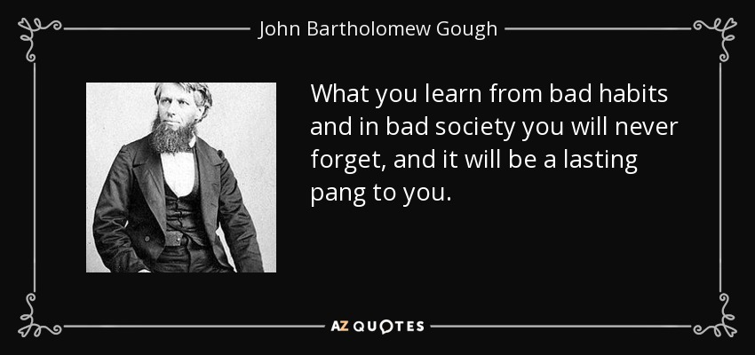 What you learn from bad habits and in bad society you will never forget, and it will be a lasting pang to you. - John Bartholomew Gough