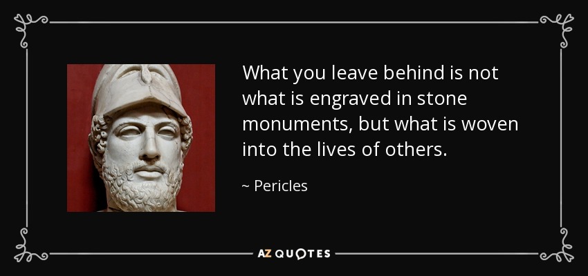 What you leave behind is not what is engraved in stone monuments, but what is woven into the lives of others. - Pericles