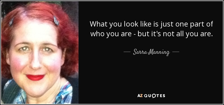 What you look like is just one part of who you are - but it's not all you are. - Sarra Manning