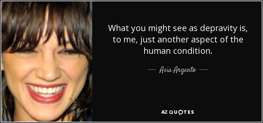 What you might see as depravity is, to me, just another aspect of the human condition. - Asia Argento