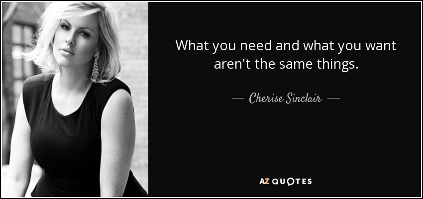 What you need and what you want aren't the same things. - Cherise Sinclair