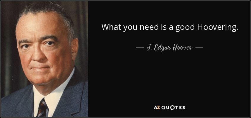 What you need is a good Hoovering. - J. Edgar Hoover