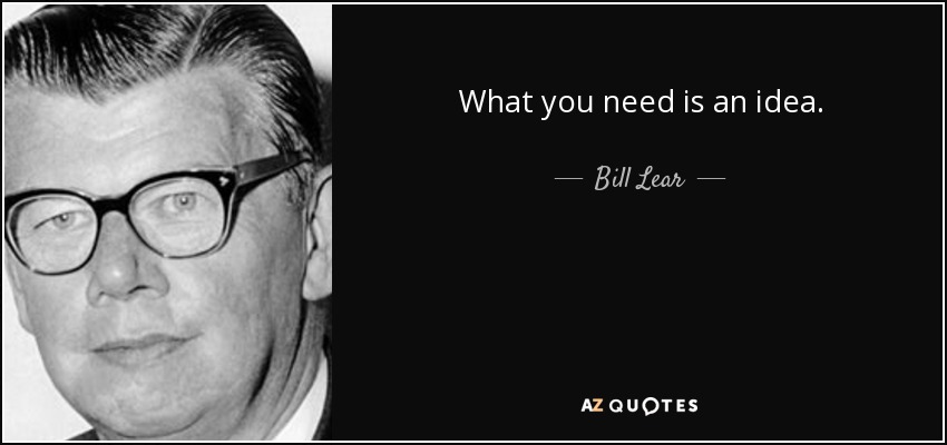 What you need is an idea. - Bill Lear