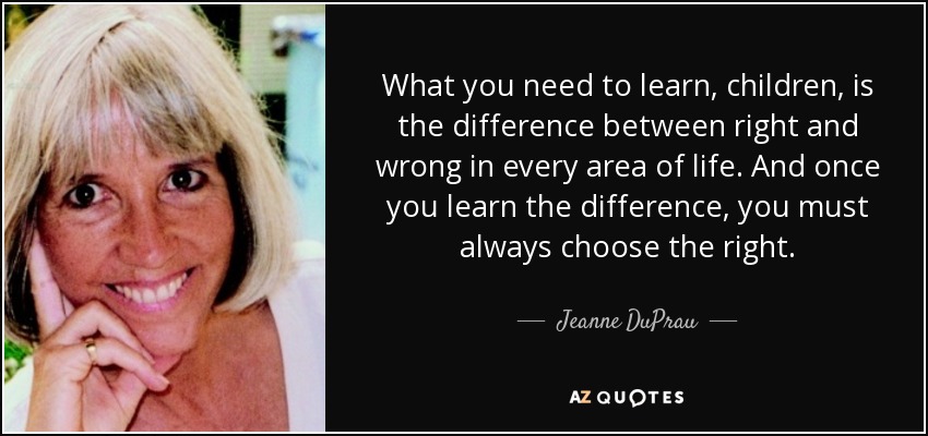 What you need to learn, children, is the difference between right and wrong in every area of life. And once you learn the difference, you must always choose the right. - Jeanne DuPrau