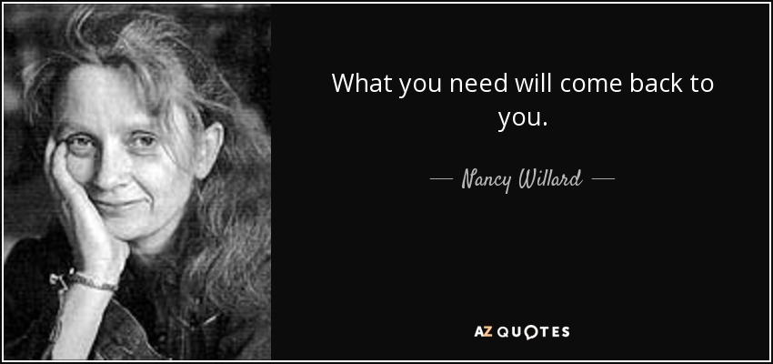 What you need will come back to you. - Nancy Willard