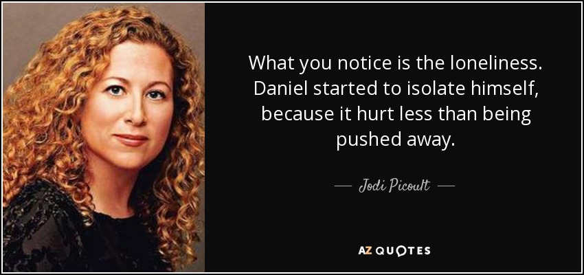 What you notice is the loneliness. Daniel started to isolate himself, because it hurt less than being pushed away. - Jodi Picoult