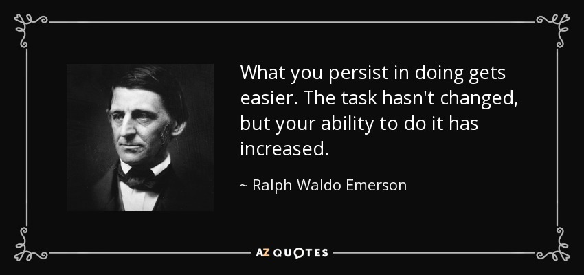 What you persist in doing gets easier. The task hasn't changed, but your ability to do it has increased. - Ralph Waldo Emerson